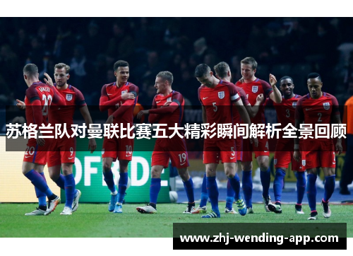 苏格兰队对曼联比赛五大精彩瞬间解析全景回顾