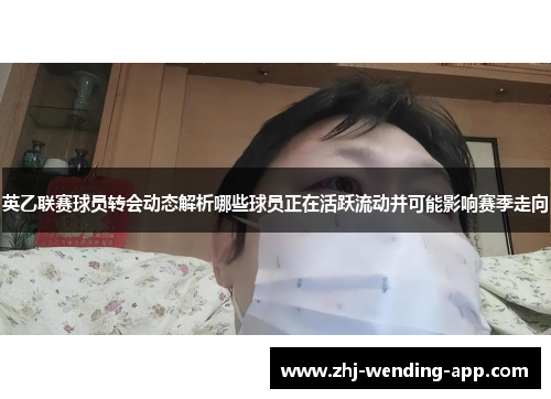 英乙联赛球员转会动态解析哪些球员正在活跃流动并可能影响赛季走向 英乙联赛球员转会动态解析哪些球员正在活跃流动并可能影响赛季走向
