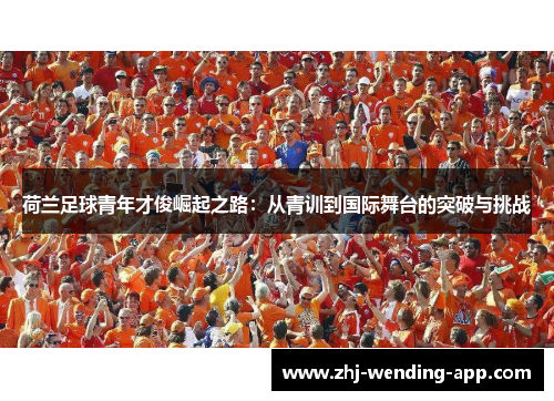 荷兰足球青年才俊崛起之路:从青训到国际舞台的突破与挑战 荷兰足球青年才俊崛起之路:从青训到国际舞台的突破与挑战