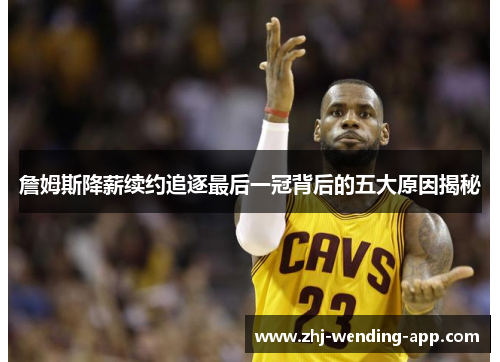 詹姆斯降薪续约追逐最后一冠背后的五大原因揭秘 詹姆斯降薪续约追逐最后一冠背后的五大原因揭秘