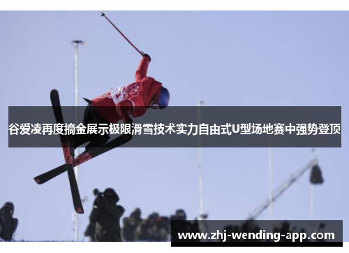谷爱凌再度摘金展示极限滑雪技术实力自由式U型场地赛中强势登顶 谷爱凌再度摘金展示极限滑雪技术实力自由式U型场地赛中强势登顶