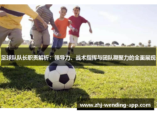 足球队队长职责解析:领导力、战术指挥与团队凝聚力的全面展现 足球队队长职责解析:领导力、战术指挥与团队凝聚力的全面展现