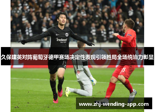 久保建英对阵葡萄牙德甲赛场决定性表现引领胜局全场统治力彰显