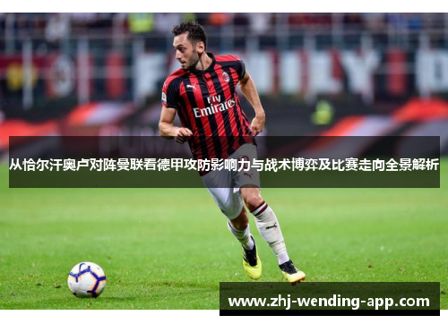 从恰尔汗奥卢对阵曼联看德甲攻防影响力与战术博弈及比赛走向全景解析