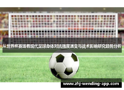 从世界杯赛场看现代足球身体对抗强度演变与战术影响研究趋势分析 从世界杯赛场看现代足球身体对抗强度演变与战术影响研究趋势分析