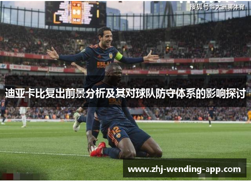 迪亚卡比复出前景分析及其对球队防守体系的影响探讨 迪亚卡比复出前景分析及其对球队防守体系的影响探讨