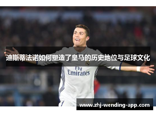 迪斯蒂法诺如何塑造了皇马的历史地位与足球文化