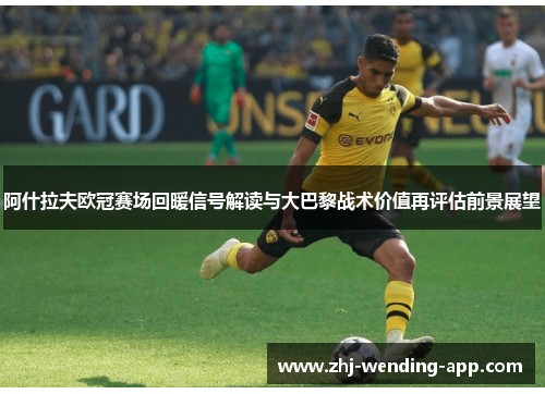阿什拉夫欧冠赛场回暖信号解读与大巴黎战术价值再评估前景展望