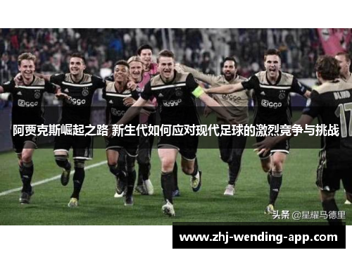 阿贾克斯崛起之路 新生代如何应对现代足球的激烈竞争与挑战