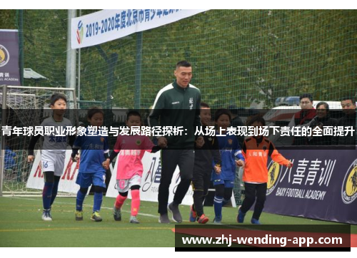 青年球员职业形象塑造与发展路径探析:从场上表现到场下责任的全面提升 青年球员职业形象塑造与发展路径探析:从场上表现到场下责任的全面提升