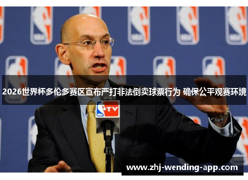2026世界杯多伦多赛区宣布严打非法倒卖球票行为 确保公平观赛环境 2026世界杯多伦多赛区宣布严打非法倒卖球票行为 确保公平观赛环境