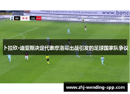 卜拉欣·迪亚斯决定代表摩洛哥出战引发的足球国家队争议 卜拉欣·迪亚斯决定代表摩洛哥出战引发的足球国家队争议