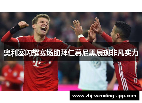 奥利塞闪耀赛场助拜仁慕尼黑展现非凡实力 奥利塞闪耀赛场助拜仁慕尼黑展现非凡实力