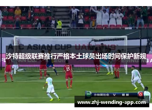 沙特超级联赛推行严格本土球员出场时间保护新规 沙特超级联赛推行严格本土球员出场时间保护新规