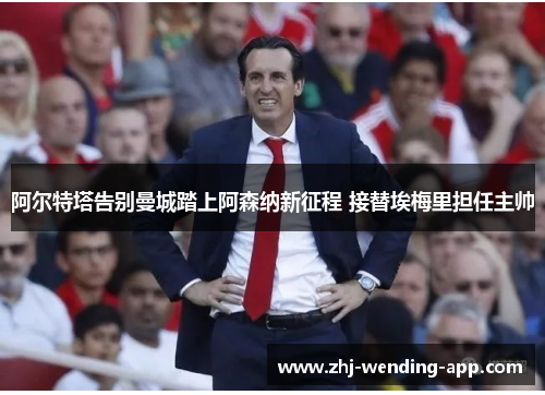 阿尔特塔告别曼城踏上阿森纳新征程 接替埃梅里担任主帅 阿尔特塔告别曼城踏上阿森纳新征程 接替埃梅里担任主帅