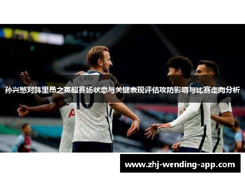 孙兴慜对阵里昂之英超赛场状态与关键表现评估攻防影响与比赛走向分析 孙兴慜对阵里昂之英超赛场状态与关键表现评估攻防影响与比赛走向分析