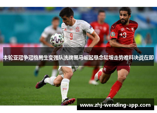 本轮亚冠争冠格局生变强队洗牌黑马崛起悬念陡增走势难料决战在即
