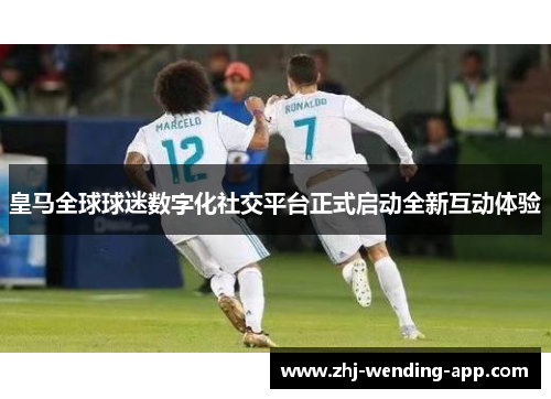 皇马全球球迷数字化社交平台正式启动全新互动体验 皇马全球球迷数字化社交平台正式启动全新互动体验